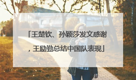 王楚钦、孙颖莎发文感谢，王励勤总结中国队表现