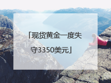 现货黄金一度失守3350美元