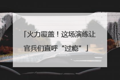 火力覆盖！这场演练让官兵们直呼“过瘾”