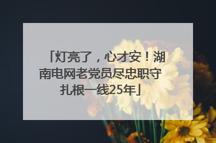 灯亮了，心才安！湖南电网老党员尽忠职守扎根一线25年