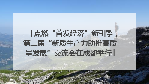 点燃“首发经济”新引擎，第二届“新质生产力助推高质量发展”交流会在成都举行