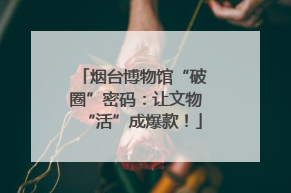 烟台博物馆“破圈”密码：让文物“活”成爆款！