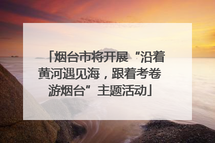 烟台市将开展“沿着黄河遇见海，跟着考卷游烟台”主题活动