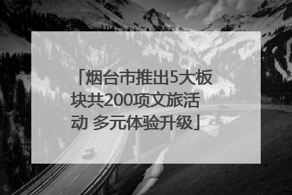 烟台市推出5大板块共200项文旅活动 多元体验升级