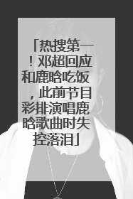 热搜第一！邓超回应和鹿晗吃饭，此前节目彩排演唱鹿晗歌曲时失控落泪