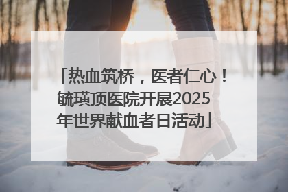 热血筑桥，医者仁心！毓璜顶医院开展2025年世界献血者日活动