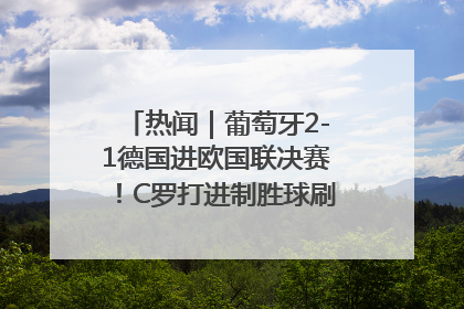 热闻｜葡萄牙2-1德国进欧国联决赛！C罗打进制胜球刷爆3大纪录！