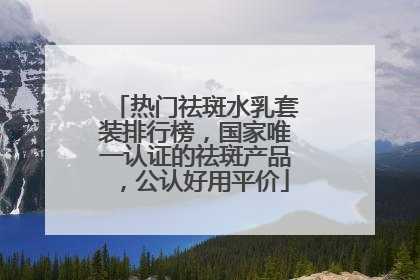 热门祛斑水乳套装排行榜，国家唯一认证的祛斑产品，公认好用平价