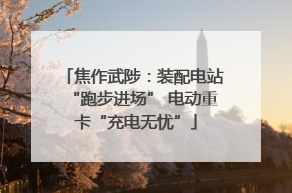 焦作武陟：装配电站“跑步进场” 电动重卡“充电无忧”