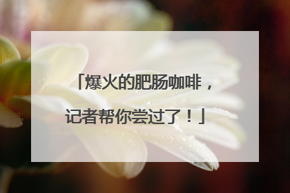 爆火的肥肠咖啡，记者帮你尝过了！