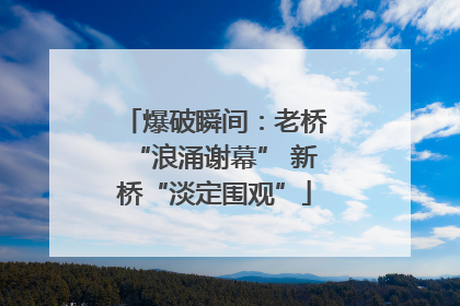 爆破瞬间：老桥“浪涌谢幕” 新桥“淡定围观”