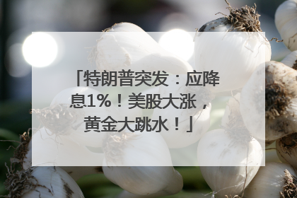 特朗普突发：应降息1%！美股大涨，黄金大跳水！