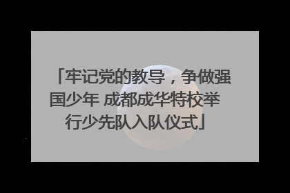 牢记党的教导，争做强国少年 成都成华特校举行少先队入队仪式