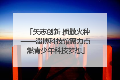 矢志创新 播撒火种——淄博科技馆聚力点燃青少年科技梦想
