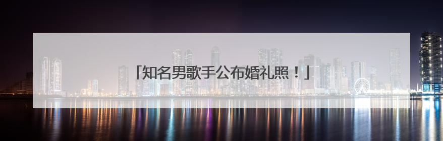 知名男歌手公布婚礼照！