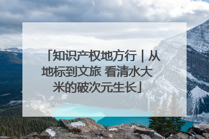 知识产权地方行｜从地标到文旅 看清水大米的破次元生长