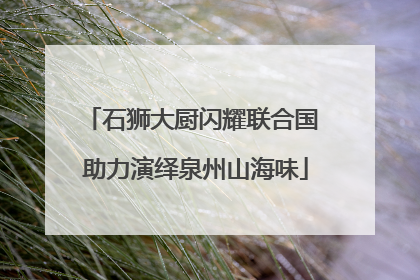 石狮大厨闪耀联合国 助力演绎泉州山海味