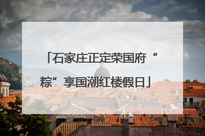 石家庄正定荣国府“粽”享国潮红楼假日