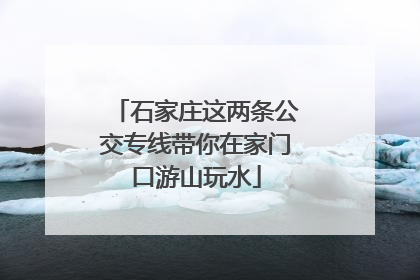 石家庄这两条公交专线带你在家门口游山玩水