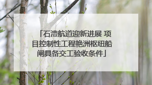 石澧航道迎新进展 项目控制性工程艳洲枢纽船闸具备交工验收条件