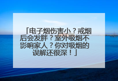 电子烟伤害小？戒烟后会发胖？室外吸烟不影响家人？你对吸烟的误解还很深！