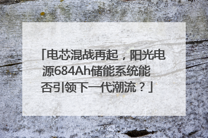 电芯混战再起，阳光电源684Ah储能系统能否引领下一代潮流？