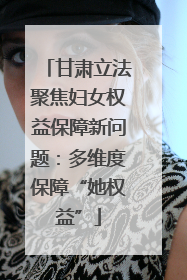 甘肃立法聚焦妇女权益保障新问题：多维度保障“她权益”
