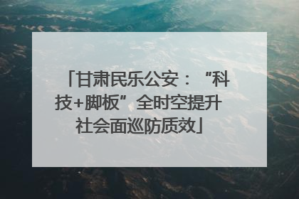 甘肃民乐公安：“科技+脚板”全时空提升社会面巡防质效