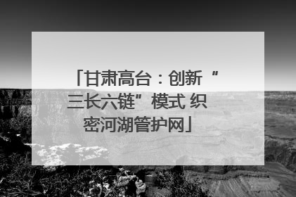 甘肃高台：创新“三长六链”模式 织密河湖管护网