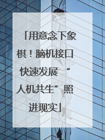 用意念下象棋！脑机接口快速发展 “人机共生”照进现实