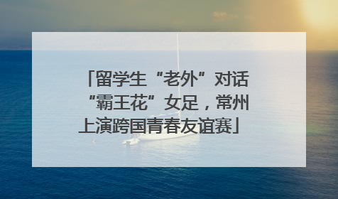 留学生“老外”对话“霸王花”女足，常州上演跨国青春友谊赛