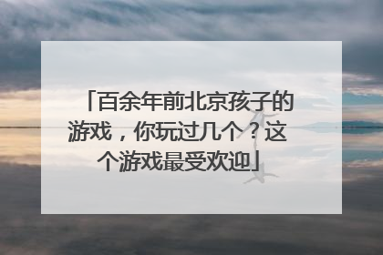 百余年前北京孩子的游戏，你玩过几个？这个游戏最受欢迎