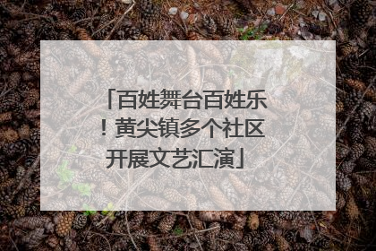 百姓舞台百姓乐！黄尖镇多个社区开展文艺汇演
