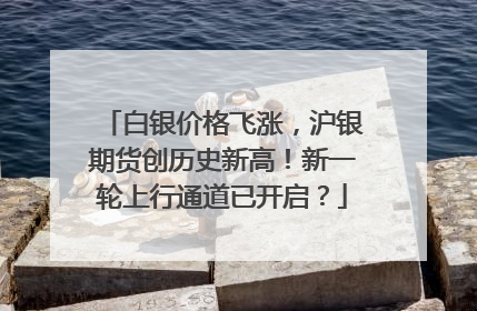 白银价格飞涨，沪银期货创历史新高！新一轮上行通道已开启？
