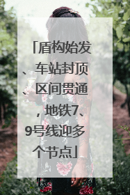 盾构始发、车站封顶、区间贯通，地铁7、9号线迎多个节点