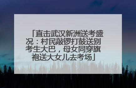 直击武汉新洲送考盛况：村民敲锣打鼓送别考生大巴，母女同穿旗袍送大女儿去考场