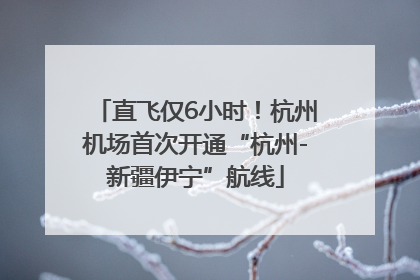 直飞仅6小时！杭州机场首次开通“杭州-新疆伊宁”航线