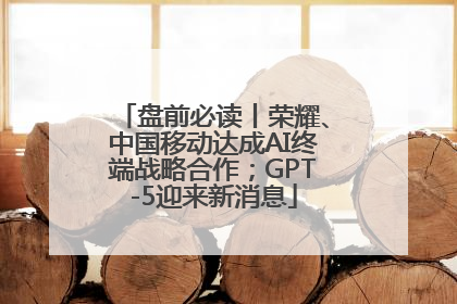 盘前必读丨荣耀、中国移动达成AI终端战略合作；GPT-5迎来新消息