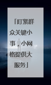 盯紧群众关键小事，小网格提供大服务