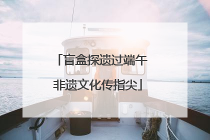 盲盒探遗过端午 非遗文化传指尖