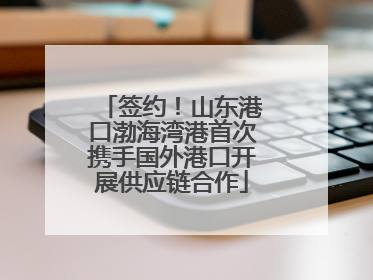 签约！山东港口渤海湾港首次携手国外港口开展供应链合作