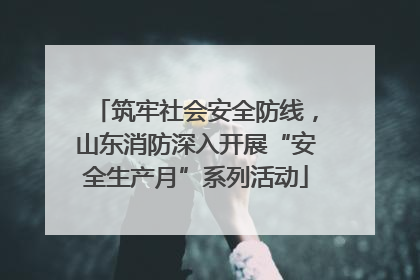 筑牢社会安全防线，山东消防深入开展“安全生产月”系列活动