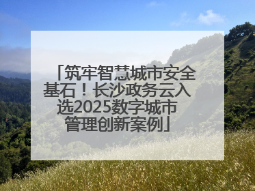 筑牢智慧城市安全基石！长沙政务云入选2025数字城市管理创新案例