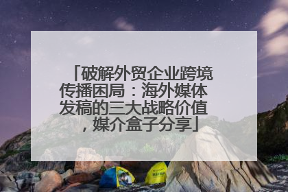 破解外贸企业跨境传播困局：海外媒体发稿的三大战略价值，媒介盒子分享