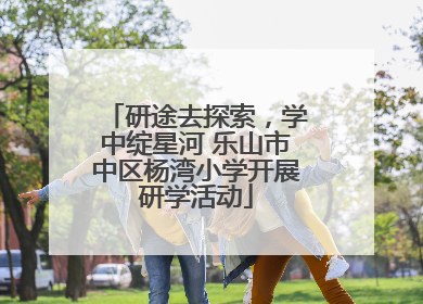 研途去探索，学中绽星河 乐山市中区杨湾小学开展研学活动
