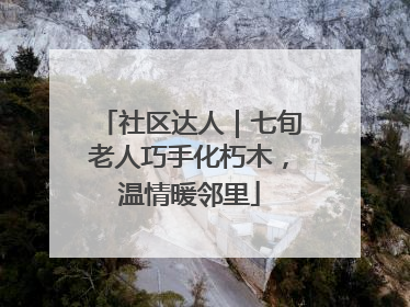 社区达人｜七旬老人巧手化朽木，温情暖邻里