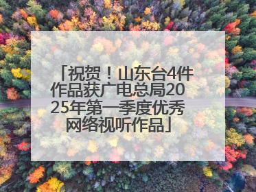 祝贺！山东台4件作品获广电总局2025年第一季度优秀网络视听作品