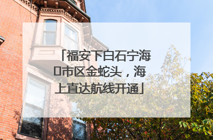 福安下白石宁海⇆市区金蛇头，海上直达航线开通