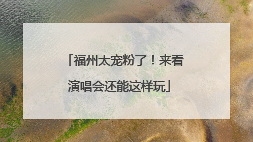 福州太宠粉了！来看演唱会还能这样玩