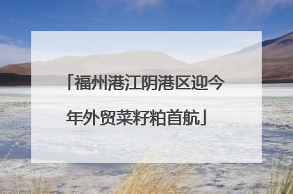 福州港江阴港区迎今年外贸菜籽粕首航